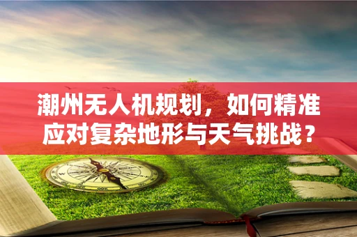 潮州无人机规划，如何精准应对复杂地形与天气挑战？