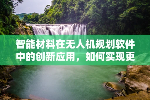 智能材料在无人机规划软件中的创新应用，如何实现更精准的飞行控制？