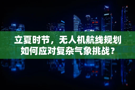 立夏时节，无人机航线规划如何应对复杂气象挑战？