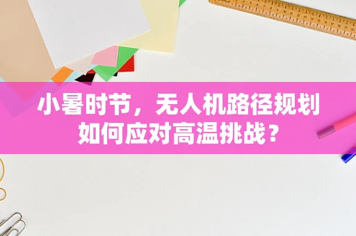 小暑时节，无人机路径规划如何应对高温挑战？