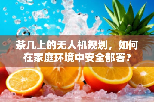 茶几上的无人机规划，如何在家庭环境中安全部署？