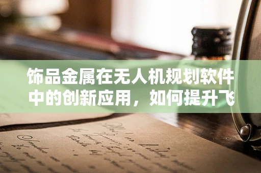 饰品金属在无人机规划软件中的创新应用，如何提升飞行器外观与性能的双重优化？