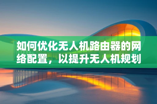 如何优化无人机路由器的网络配置，以提升无人机规划软件的通信效率？