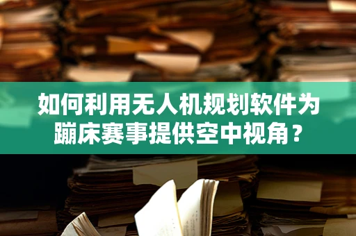 如何利用无人机规划软件为蹦床赛事提供空中视角？