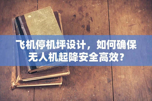 飞机停机坪设计，如何确保无人机起降安全高效？