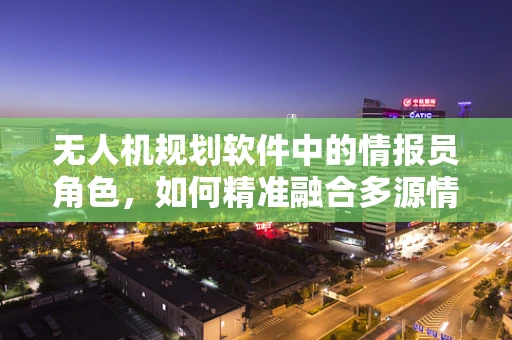 无人机规划软件中的情报员角色，如何精准融合多源情报以优化飞行路径？