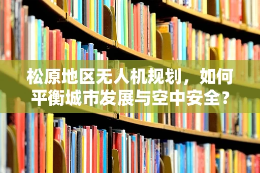 松原地区无人机规划，如何平衡城市发展与空中安全？