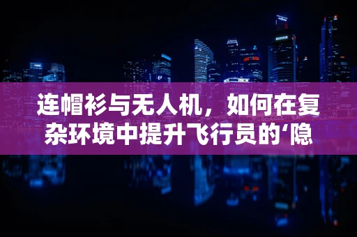 连帽衫与无人机，如何在复杂环境中提升飞行员的‘隐形’安全？