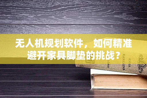 无人机规划软件，如何精准避开家具脚垫的挑战？