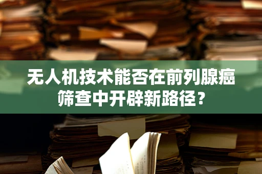 无人机技术能否在前列腺癌筛查中开辟新路径？