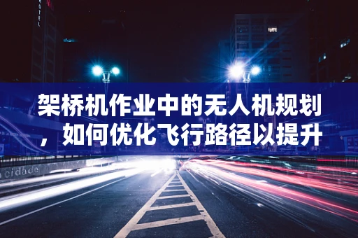 架桥机作业中的无人机规划，如何优化飞行路径以提升施工效率？