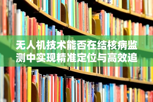 无人机技术能否在结核病监测中实现精准定位与高效追踪？