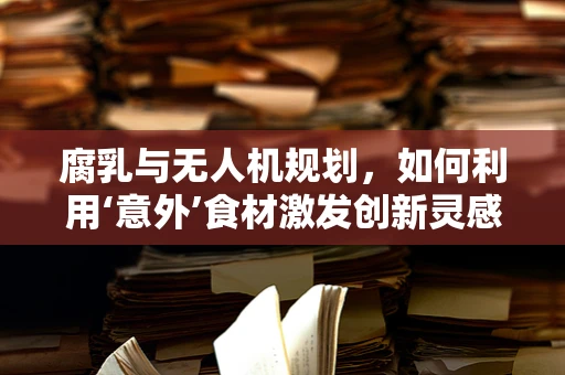 腐乳与无人机规划，如何利用‘意外’食材激发创新灵感？