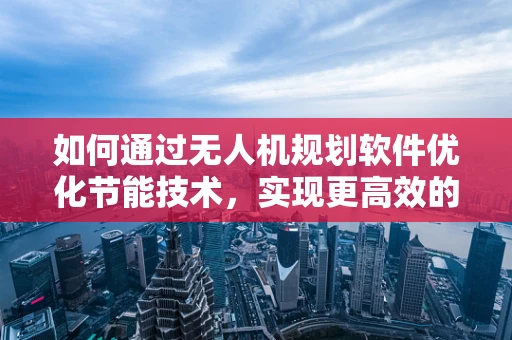 如何通过无人机规划软件优化节能技术，实现更高效的飞行任务？