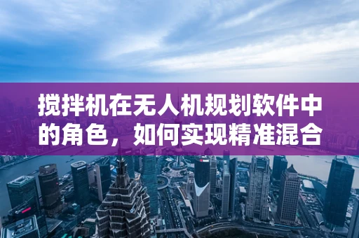 搅拌机在无人机规划软件中的角色，如何实现精准混合？