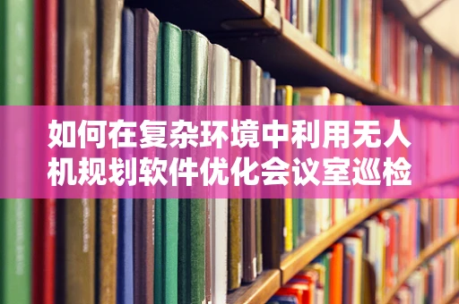 如何在复杂环境中利用无人机规划软件优化会议室巡检路径？