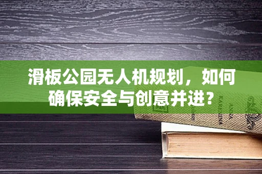 滑板公园无人机规划，如何确保安全与创意并进？