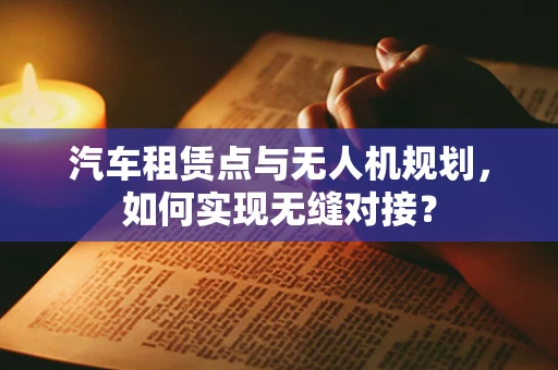 汽车租赁点与无人机规划，如何实现无缝对接？