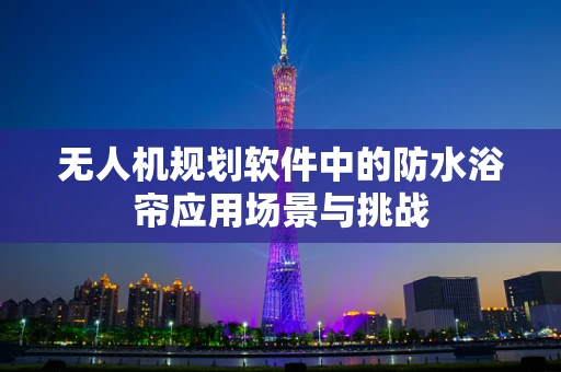 无人机规划软件中的防水浴帘应用场景与挑战