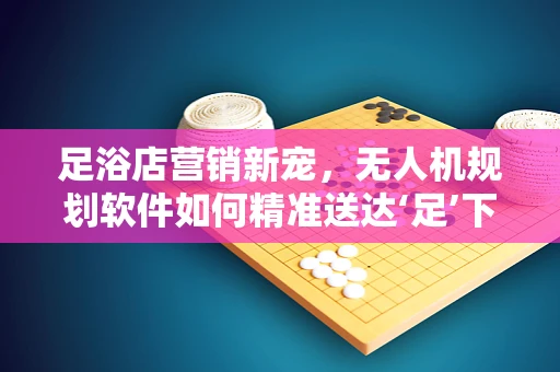 足浴店营销新宠，无人机规划软件如何精准送达‘足’下？