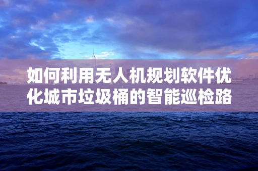 如何利用无人机规划软件优化城市垃圾桶的智能巡检路径？