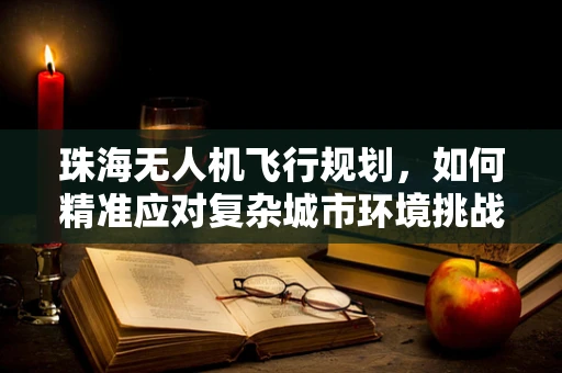 珠海无人机飞行规划，如何精准应对复杂城市环境挑战？