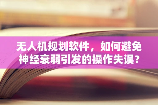 无人机规划软件，如何避免神经衰弱引发的操作失误？