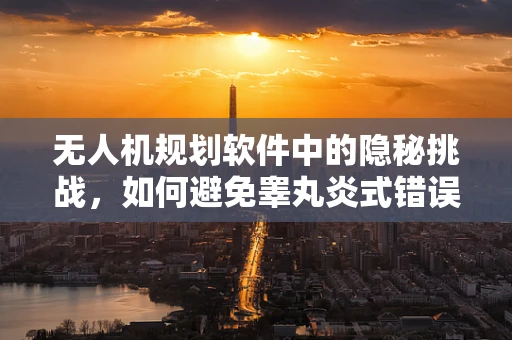 无人机规划软件中的隐秘挑战，如何避免睾丸炎式错误？