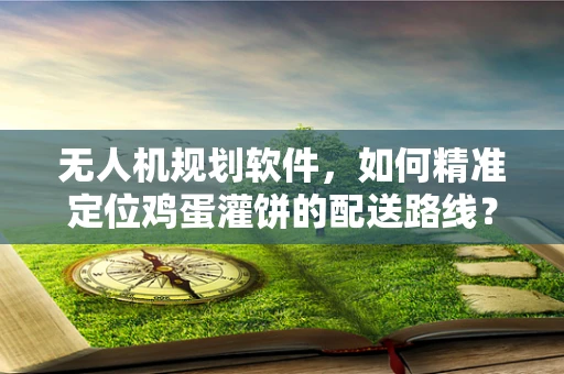 无人机规划软件，如何精准定位鸡蛋灌饼的配送路线？