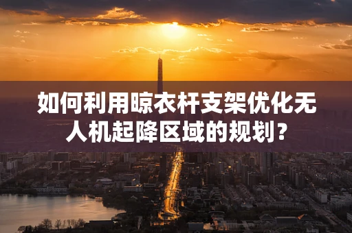 如何利用晾衣杆支架优化无人机起降区域的规划？