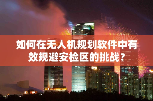 如何在无人机规划软件中有效规避安检区的挑战？