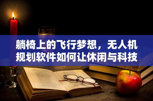 躺椅上的飞行梦想，无人机规划软件如何让休闲与科技共舞？