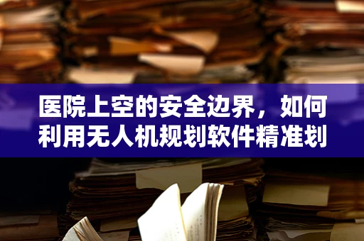 医院上空的安全边界，如何利用无人机规划软件精准划定？