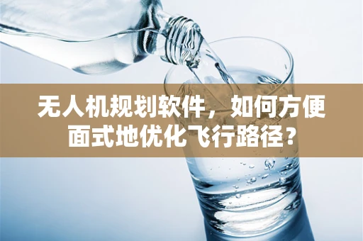 无人机规划软件，如何方便面式地优化飞行路径？