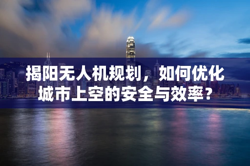 揭阳无人机规划，如何优化城市上空的安全与效率？