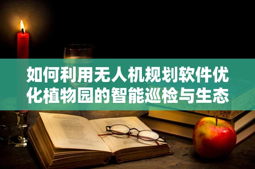 如何利用无人机规划软件优化植物园的智能巡检与生态监测？