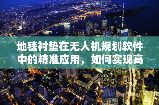 地毯衬垫在无人机规划软件中的精准应用，如何实现高效避障与精准着陆？