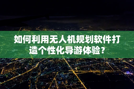 如何利用无人机规划软件打造个性化导游体验？