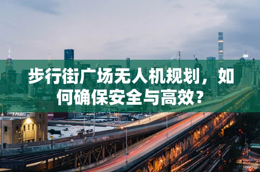 步行街广场无人机规划，如何确保安全与高效？