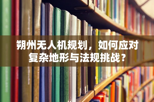 朔州无人机规划，如何应对复杂地形与法规挑战？