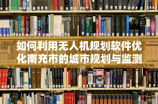 如何利用无人机规划软件优化南充市的城市规划与监测？