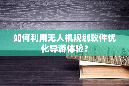 如何利用无人机规划软件优化导游体验？