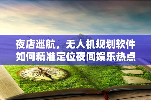 夜店巡航，无人机规划软件如何精准定位夜间娱乐热点？