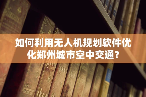 如何利用无人机规划软件优化郑州城市空中交通？