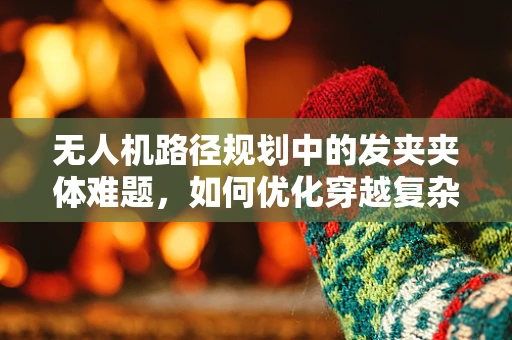 无人机路径规划中的发夹夹体难题，如何优化穿越复杂环境？