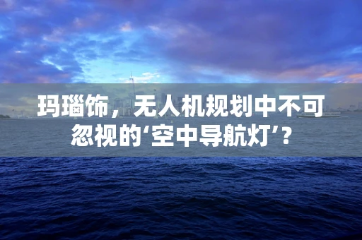 玛瑙饰，无人机规划中不可忽视的‘空中导航灯’？