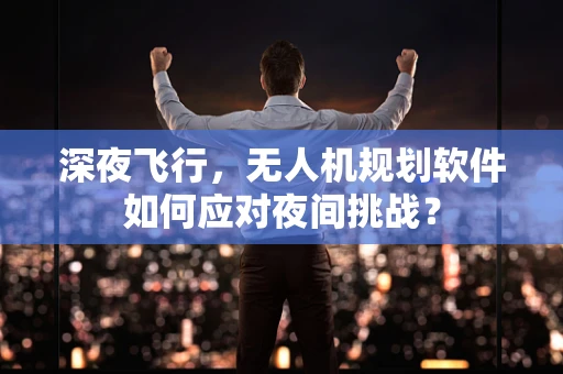 深夜飞行，无人机规划软件如何应对夜间挑战？