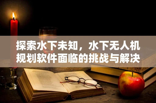 探索水下未知，水下无人机规划软件面临的挑战与解决方案