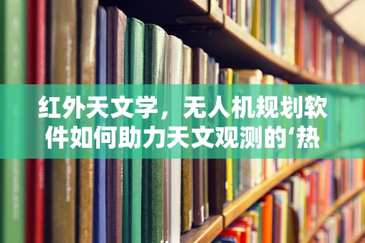 红外天文学，无人机规划软件如何助力天文观测的‘热’探索？