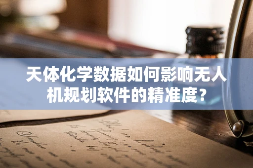 天体化学数据如何影响无人机规划软件的精准度？